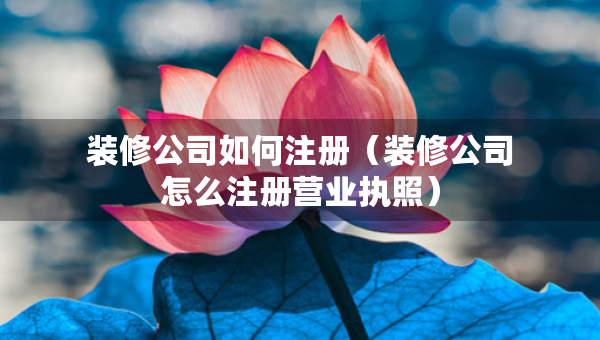 装修公司如何注册（装修公司怎么注册营业执照）