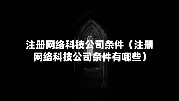 注册网络科技公司条件（注册网络科技公司条件有哪些）