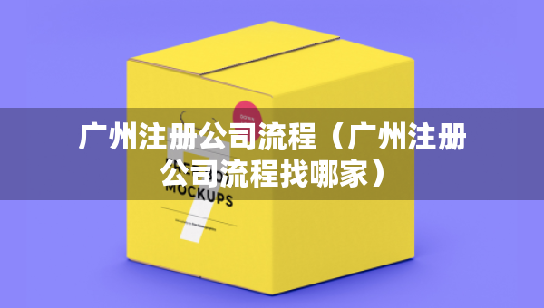 广州注册公司流程（广州注册公司流程找哪家）