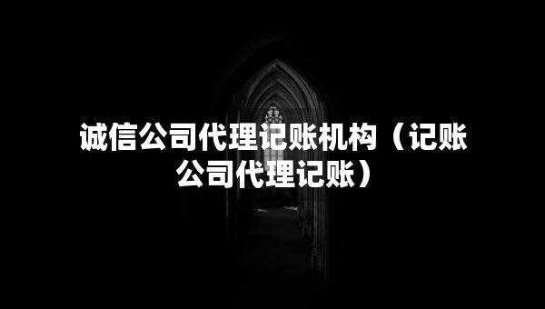 诚信公司代理记账机构（记账公司代理记账）