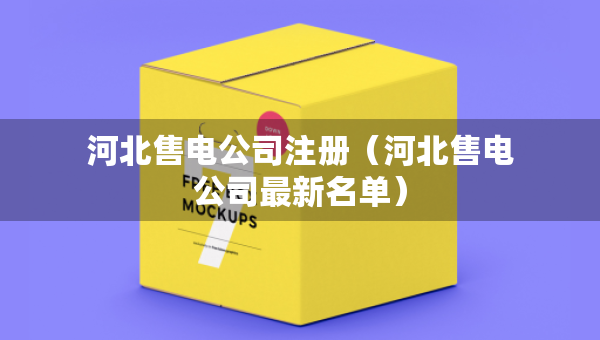 河北售电公司注册（河北售电公司最新名单）