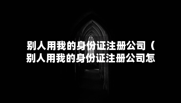 别人用我的身份证注册公司（别人用我的身份证注册公司怎么赔偿）