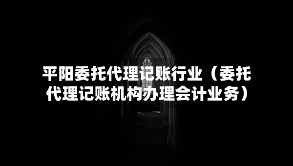 平阳委托代理记账行业（委托代理记账机构办理会计业务）