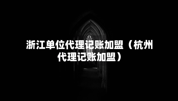 浙江单位代理记账加盟（杭州代理记账加盟）