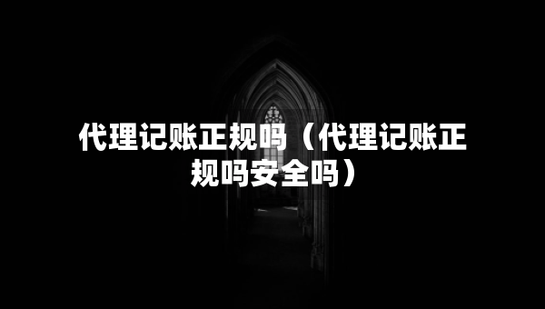 代理记账正规吗（代理记账正规吗安全吗）